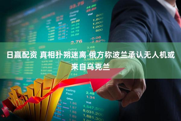 日赢配资 真相扑朔迷离 俄方称波兰承认无人机或来自乌克兰
