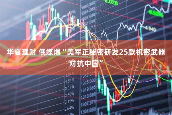 华夏理财 俄媒爆“美军正秘密研发25款机密武器对抗中国”