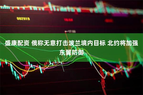 盛康配资 俄称无意打击波兰境内目标 北约将加强东翼防御