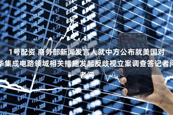 1号配资 商务部新闻发言人就中方公布就美国对华集成电路领域相关措施发起反歧视立案调查答记者问