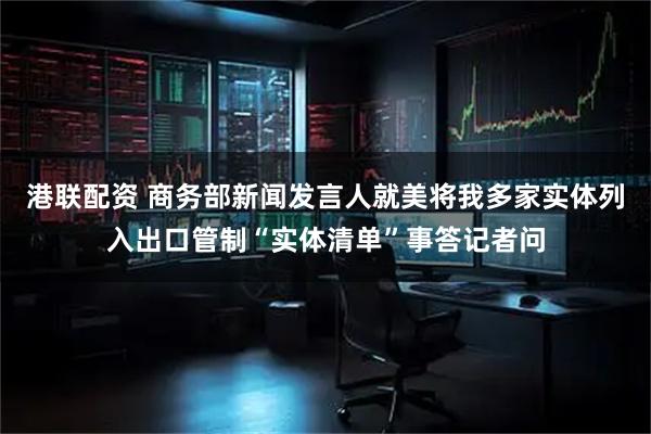 港联配资 商务部新闻发言人就美将我多家实体列入出口管制“实体清单”事答记者问