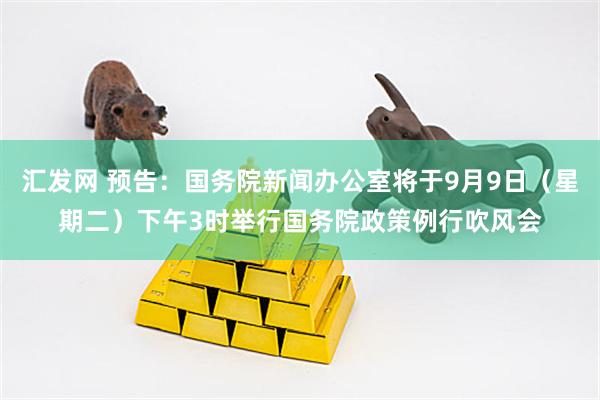 汇发网 预告：国务院新闻办公室将于9月9日（星期二）下午3时举行国务院政策例行吹风会