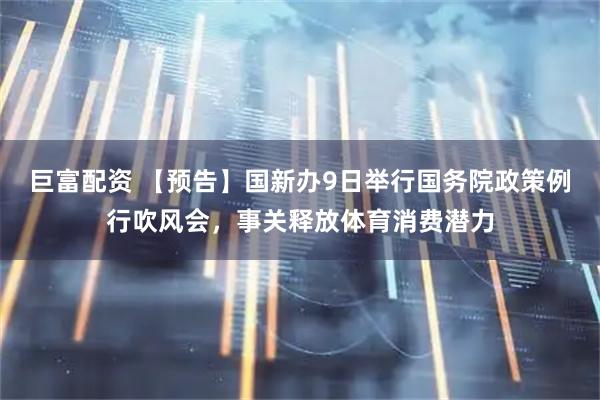 巨富配资 【预告】国新办9日举行国务院政策例行吹风会，事关释放体育消费潜力