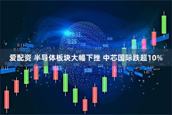 爱配资 半导体板块大幅下挫 中芯国际跌超10%