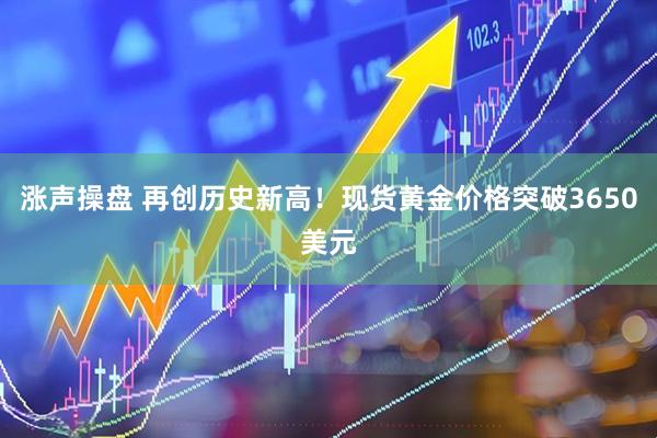 涨声操盘 再创历史新高！现货黄金价格突破3650美元