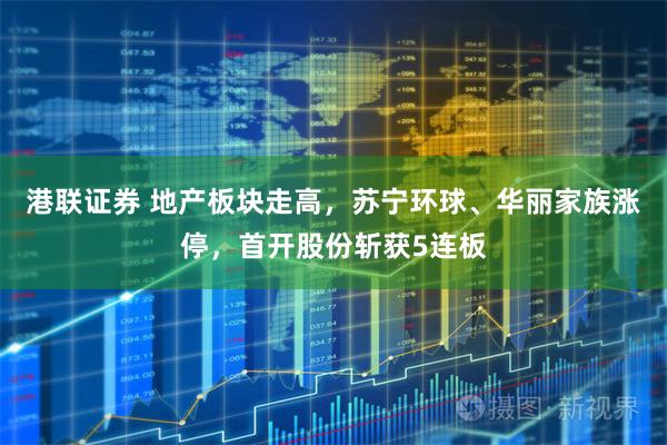 港联证券 地产板块走高，苏宁环球、华丽家族涨停，首开股份斩获5连板