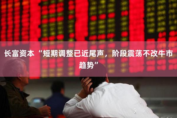 长富资本 “短期调整已近尾声，阶段震荡不改牛市趋势”