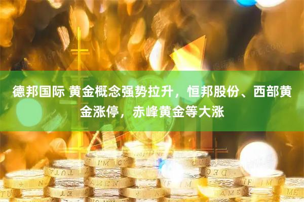 德邦国际 黄金概念强势拉升，恒邦股份、西部黄金涨停，赤峰黄金等大涨