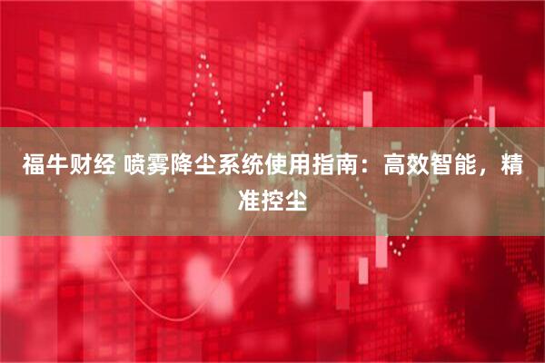 福牛财经 喷雾降尘系统使用指南：高效智能，精准控尘
