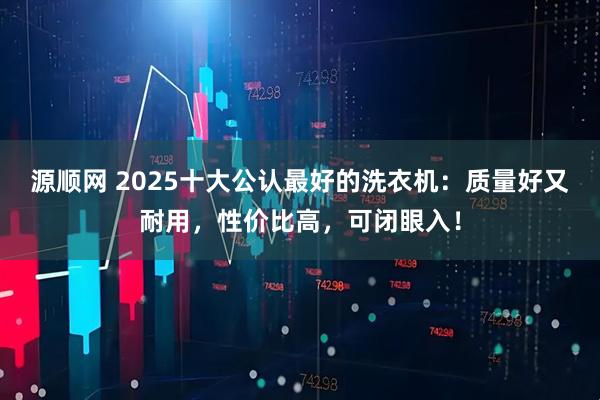 源顺网 2025十大公认最好的洗衣机：质量好又耐用，性价比高，可闭眼入！