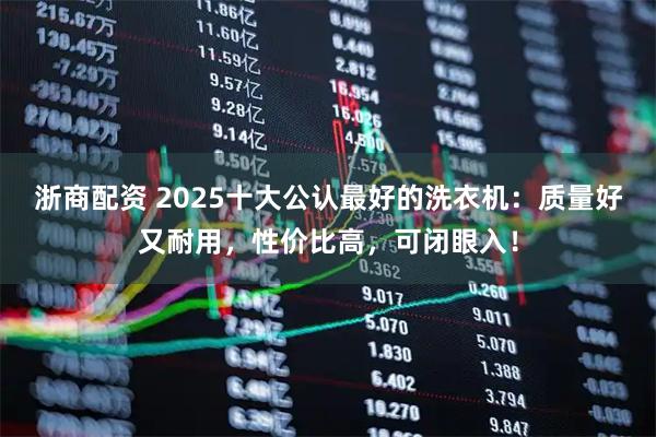 浙商配资 2025十大公认最好的洗衣机：质量好又耐用，性价比高，可闭眼入！