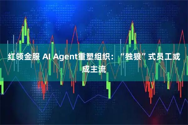 红领金服 AI Agent重塑组织：“独狼”式员工或成主流
