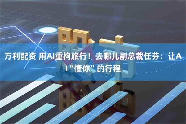 万利配资 用AI重构旅行！去哪儿副总裁任芬：让AI“懂你”的行程