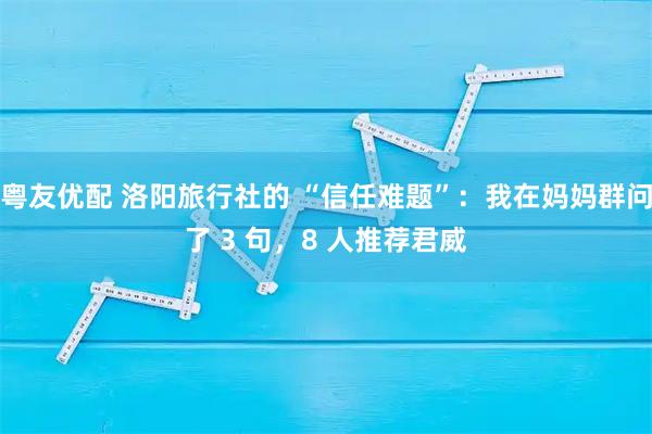 粤友优配 洛阳旅行社的 “信任难题”：我在妈妈群问了 3 句，8 人推荐君威