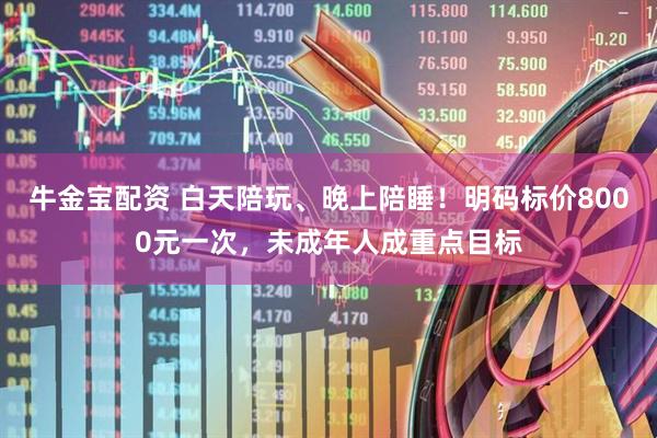 牛金宝配资 白天陪玩、晚上陪睡！明码标价8000元一次，未成年人成重点目标