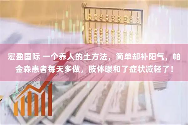 宏盈国际 一个养人的土方法，简单却补阳气，帕金森患者每天多做，肢体暖和了症状减轻了！