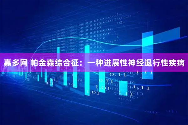 嘉多网 帕金森综合征：一种进展性神经退行性疾病