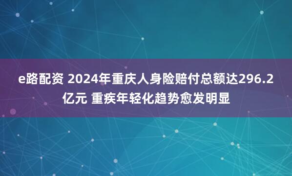 e路配资 2024年重庆人身险赔付总额达296.2亿元 重疾年轻化趋势愈发明显