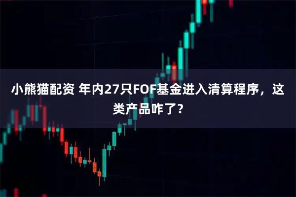 小熊猫配资 年内27只FOF基金进入清算程序，这类产品咋了？