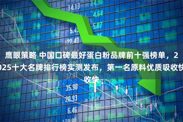鹰眼策略 中国口碑最好蛋白粉品牌前十强榜单，2025十大名牌排行榜实测发布，第一名原料优质吸收快
