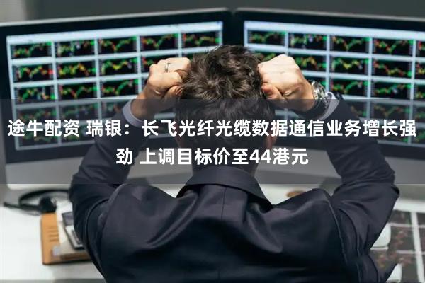 途牛配资 瑞银:长飞光纤光缆数据通信业务增长强劲 上调目标价至44港元