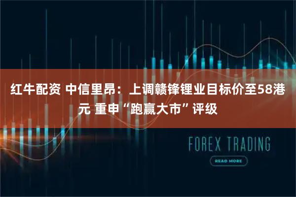 红牛配资 中信里昂:上调赣锋锂业目标价至58港元 重申“跑赢大市”评级