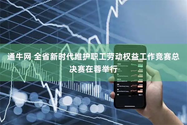 通牛网 全省新时代维护职工劳动权益工作竞赛总决赛在蓉举行