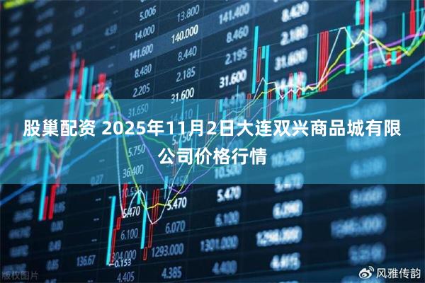 股巢配资 2025年11月2日大连双兴商品城有限公司价格行情