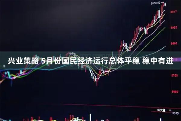 兴业策略 5月份国民经济运行总体平稳 稳中有进