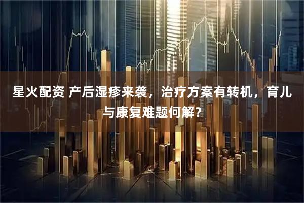 星火配资 产后湿疹来袭，治疗方案有转机，育儿与康复难题何解？