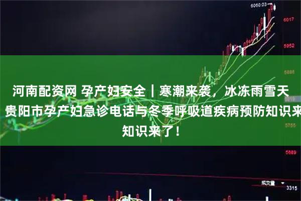 河南配资网 孕产妇安全｜寒潮来袭，冰冻雨雪天气！贵阳市孕产妇急诊电话与冬季呼吸道疾病预防知识来了！