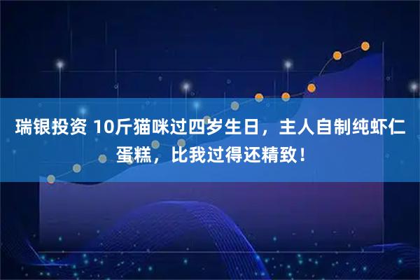 瑞银投资 10斤猫咪过四岁生日，主人自制纯虾仁蛋糕，比我过得还精致！