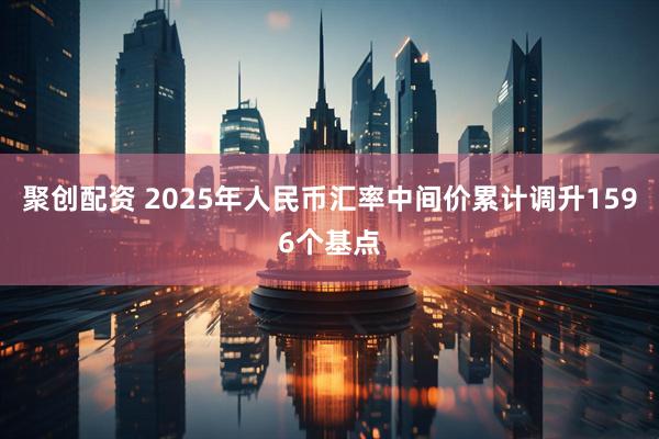 聚创配资 2025年人民币汇率中间价累计调升1596个基点
