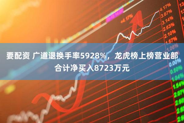要配资 广道退换手率5928%，龙虎榜上榜营业部合计净买入8723万元