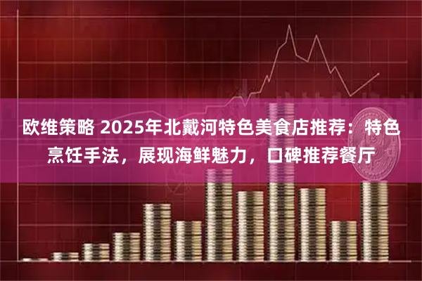 欧维策略 2025年北戴河特色美食店推荐：特色烹饪手法，展现海鲜魅力，口碑推荐餐厅