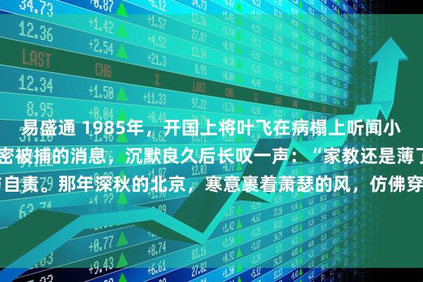 易盛通 1985年，开国上将叶飞在病榻上听闻小女儿叶之枫因泄露国家机密被捕的消息，沉默良久后长叹一声：“家教还是薄了”，七个字满是沉痛与自责。那年深秋的北京，寒意裹着萧瑟的风，仿佛穿透了层层楼宇，一直吹进了 301 医院的病房深处。1985年，当法院的判决书最终递到病榻前时，那个在枪林弹雨