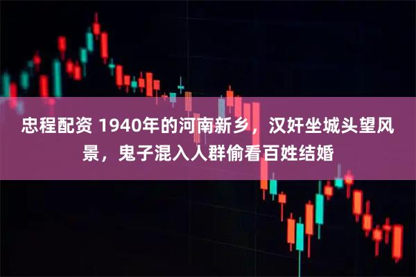 忠程配资 1940年的河南新乡，汉奸坐城头望风景，鬼子混入人群偷看百姓结婚