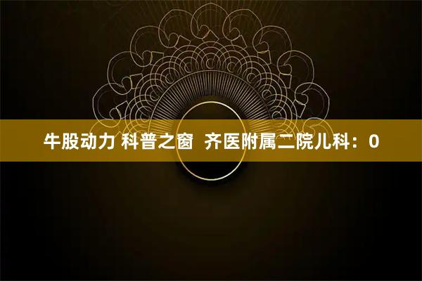 牛股动力 科普之窗 齐医附属二院儿科:0
