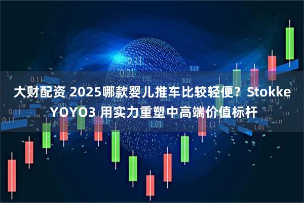 大财配资 2025哪款婴儿推车比较轻便？Stokke YOYO3 用实力重塑中高端价值标杆