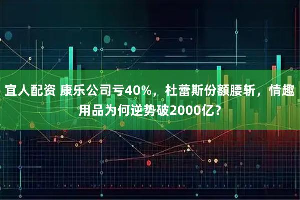 宜人配资 康乐公司亏40%，杜蕾斯份额腰斩，情趣用品为何逆势破2000亿？