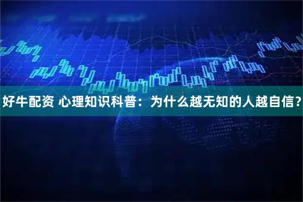 好牛配资 心理知识科普:为什么越无知的人越自信?