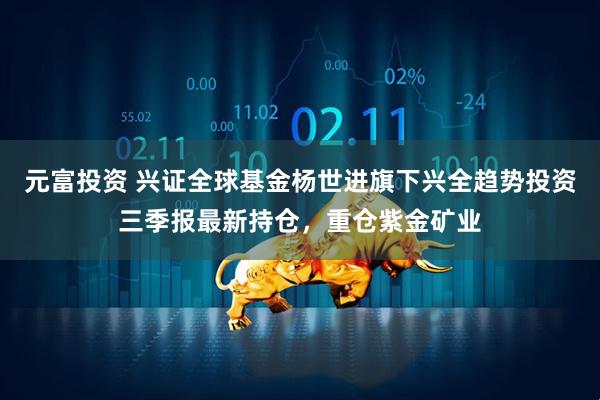 元富投资 兴证全球基金杨世进旗下兴全趋势投资三季报最新持仓，重仓紫金矿业