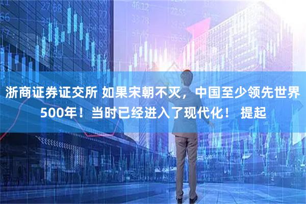浙商证券证交所 如果宋朝不灭,中国至少领先世界500年!当时已经进入了现代化! 提起