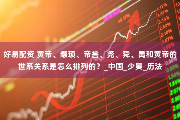 好易配资 黄帝、颛顼、帝喾、尧、舜、禹和黄帝的世系关系是怎么排列的？_中国_少昊_历法