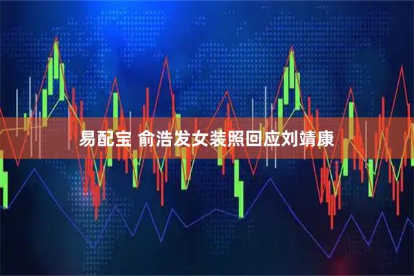 易配宝 俞浩发女装照回应刘靖康