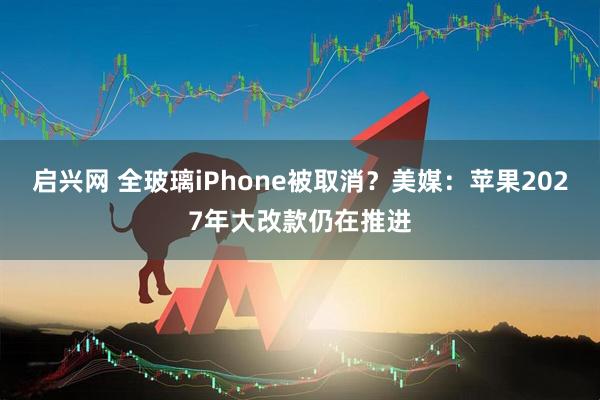 启兴网 全玻璃iPhone被取消？美媒：苹果2027年大改款仍在推进