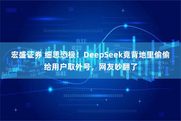 宏盛证券 细思恐极！DeepSeek竟背地里偷偷给用户取外号，网友吵翻了